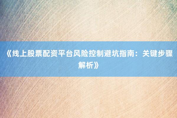 《线上股票配资平台风险控制避坑指南：关键步骤解析》
