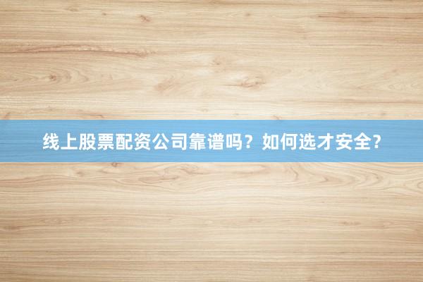 线上股票配资公司靠谱吗？如何选才安全？
