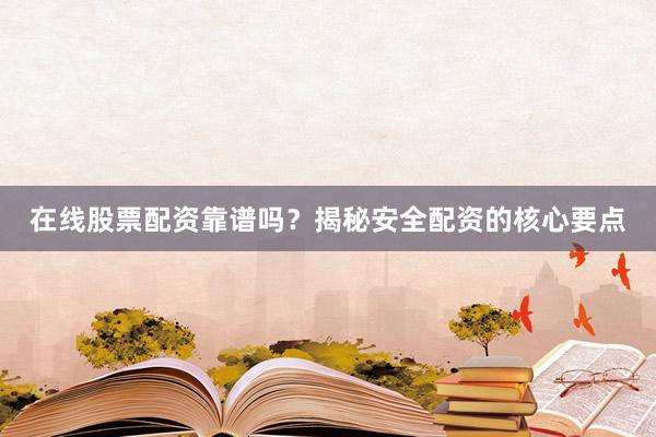 在线股票配资靠谱吗？揭秘安全配资的核心要点