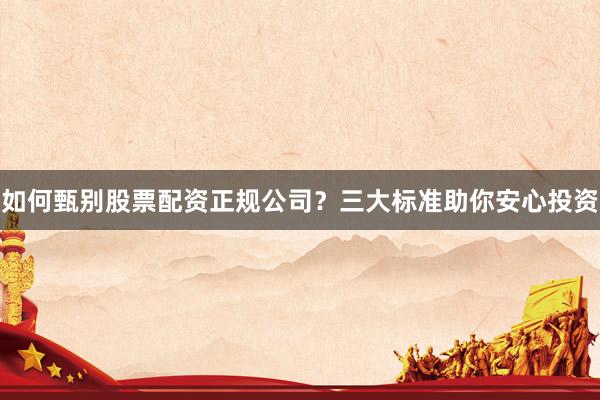 如何甄别股票配资正规公司？三大标准助你安心投资