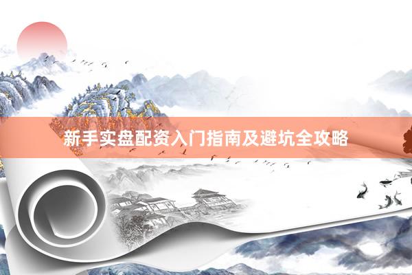 新手实盘配资入门指南及避坑全攻略