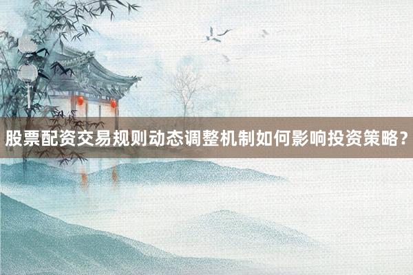 股票配资交易规则动态调整机制如何影响投资策略？