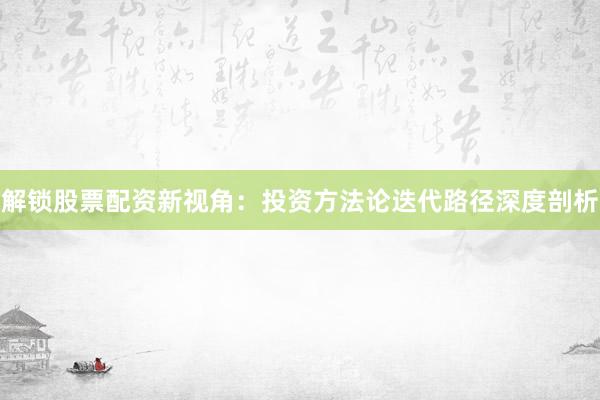 解锁股票配资新视角：投资方法论迭代路径深度剖析
