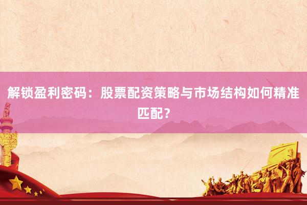 解锁盈利密码：股票配资策略与市场结构如何精准匹配？