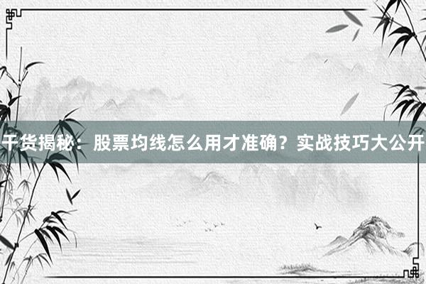 干货揭秘：股票均线怎么用才准确？实战技巧大公开