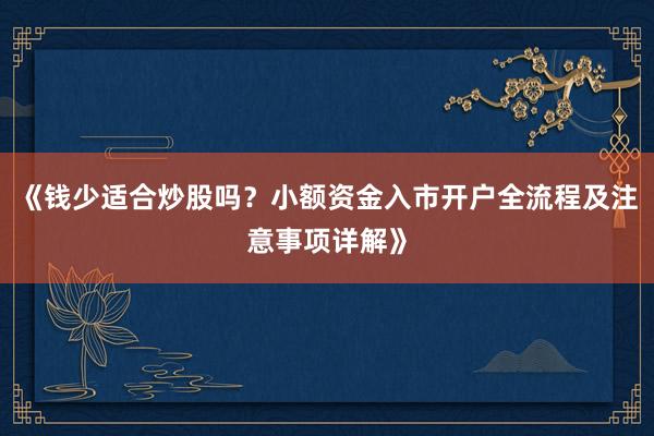 《钱少适合炒股吗?小额资金入市开户全流程及注意事项详解》