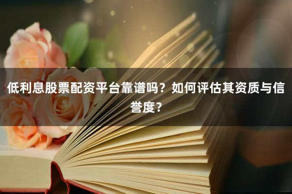 低利息股票配资平台靠谱吗？如何评估其资质与信誉度？