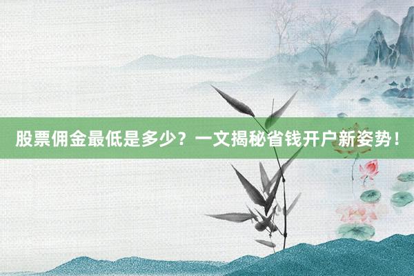 股票佣金最低是多少？一文揭秘省钱开户新姿势！