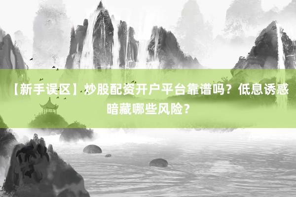 【新手误区】炒股配资开户平台靠谱吗？低息诱惑暗藏哪些风险？