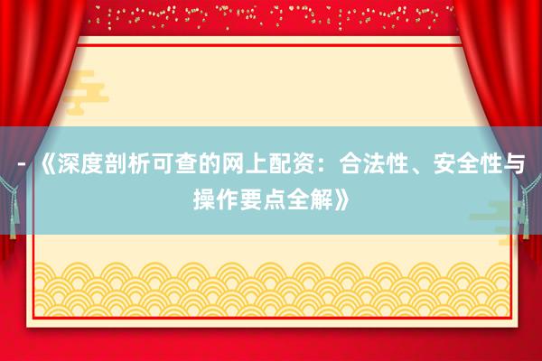 - 《深度剖析可查的网上配资：合法性、安全性与操作要点全解》