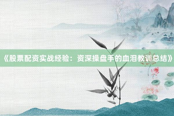 《股票配资实战经验：资深操盘手的血泪教训总结》