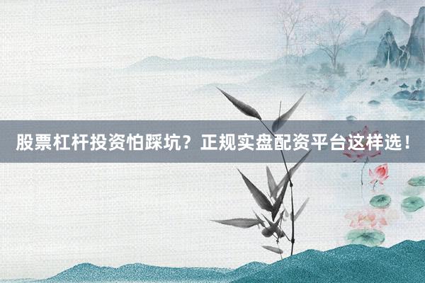 股票杠杆投资怕踩坑？正规实盘配资平台这样选！