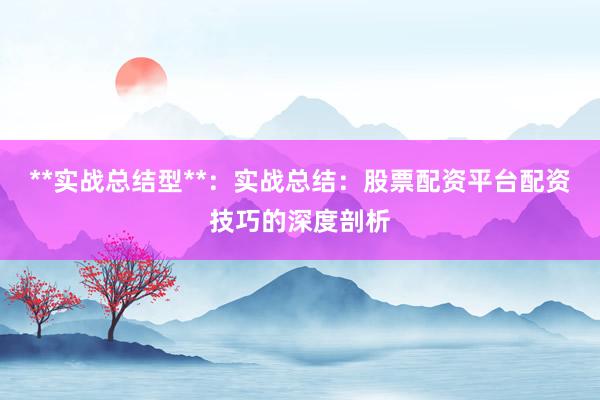 **实战总结型**：实战总结：股票配资平台配资技巧的深度剖析