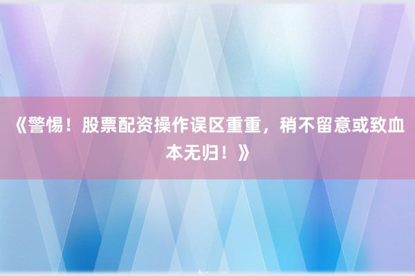 《警惕！股票配资操作误区重重，稍不留意或致血本无归！》