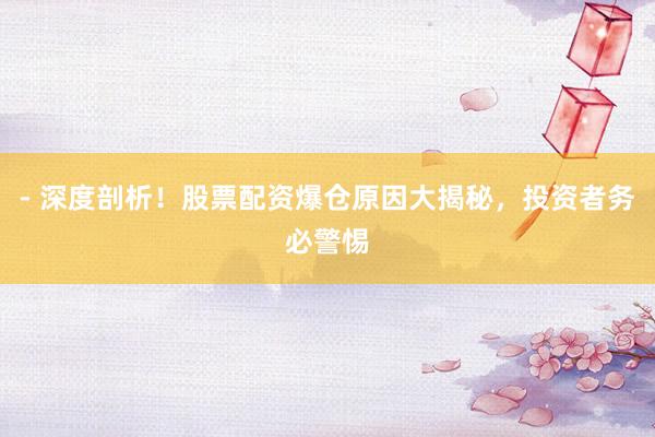 - 深度剖析！股票配资爆仓原因大揭秘，投资者务必警惕
