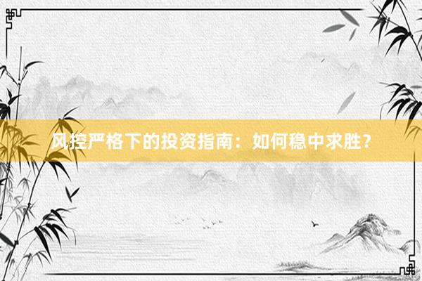 风控严格下的投资指南：如何稳中求胜？