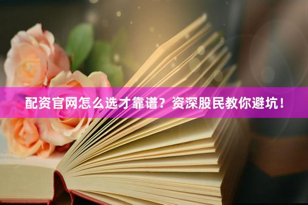 配资官网怎么选才靠谱？资深股民教你避坑！