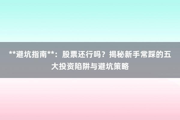 **避坑指南**：股票还行吗？揭秘新手常踩的五大投资陷阱与避坑策略