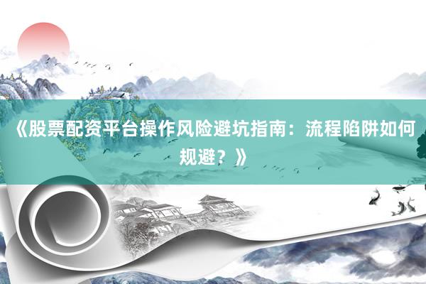 《股票配资平台操作风险避坑指南：流程陷阱如何规避？》