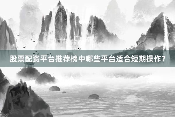 股票配资平台推荐榜中哪些平台适合短期操作？