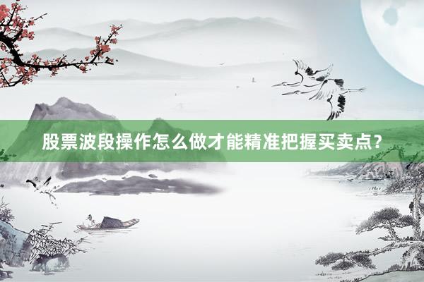 股票波段操作怎么做才能精准把握买卖点？