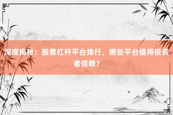 深度揭秘：股票杠杆平台排行，哪些平台值得投资者信赖？