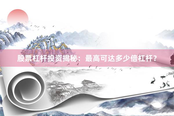 股票杠杆投资揭秘：最高可达多少倍杠杆？