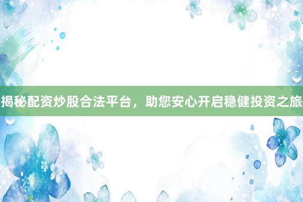揭秘配资炒股合法平台，助您安心开启稳健投资之旅