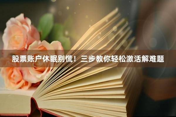 股票账户休眠别慌！三步教你轻松激活解难题