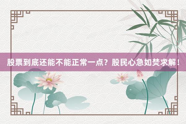 股票到底还能不能正常一点？股民心急如焚求解！
