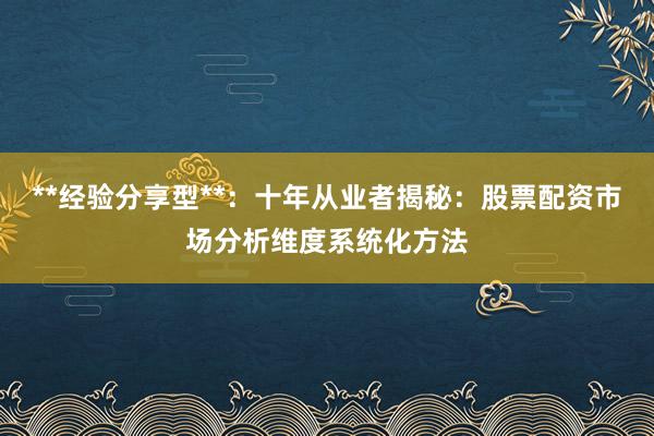 **经验分享型**：十年从业者揭秘：股票配资市场分析维度系统化方法