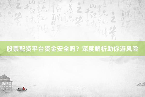 股票配资平台资金安全吗？深度解析助你避风险