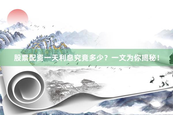 股票配资一天利息究竟多少？一文为你揭秘！