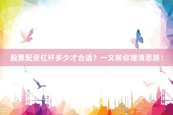 股票配资杠杆多少才合适？一文帮你理清思路！