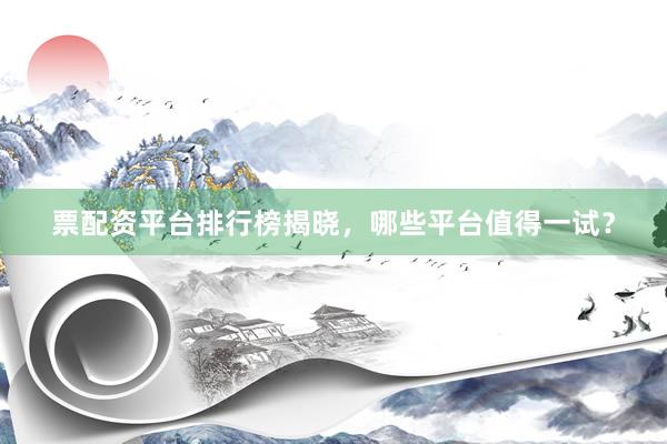 票配资平台排行榜揭晓，哪些平台值得一试？