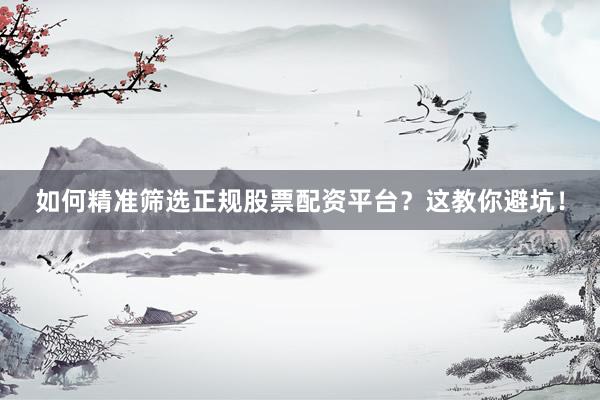 如何精准筛选正规股票配资平台？这教你避坑！