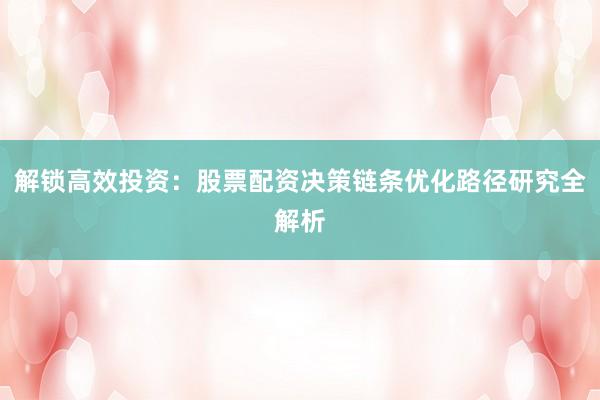解锁高效投资：股票配资决策链条优化路径研究全解析