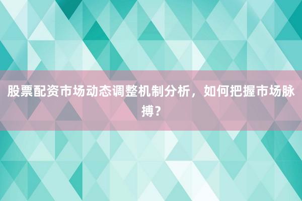股票配资市场动态调整机制分析，如何把握市场脉搏？