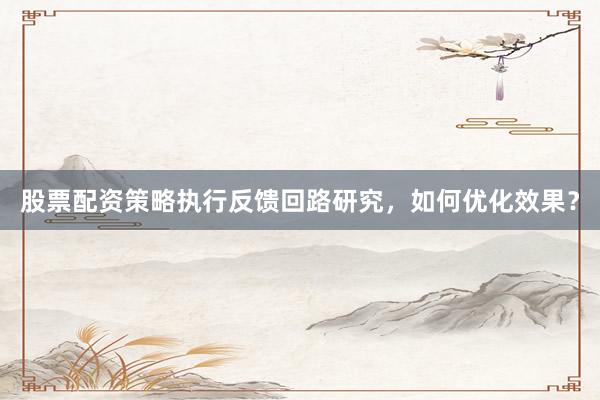 股票配资策略执行反馈回路研究，如何优化效果？