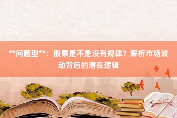 **问题型**：股票是不是没有规律？解析市场波动背后的潜在逻辑