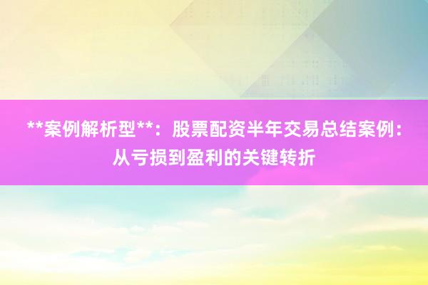 **案例解析型**：股票配资半年交易总结案例：从亏损到盈利的关键转折
