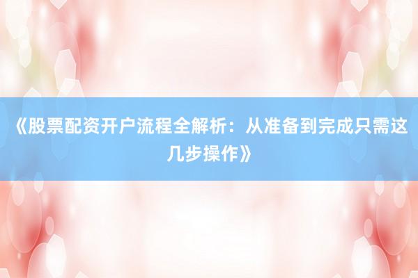 《股票配资开户流程全解析：从准备到完成只需这几步操作》