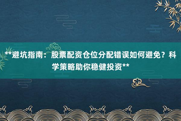 **避坑指南：股票配资仓位分配错误如何避免？科学策略助你稳健投资**
