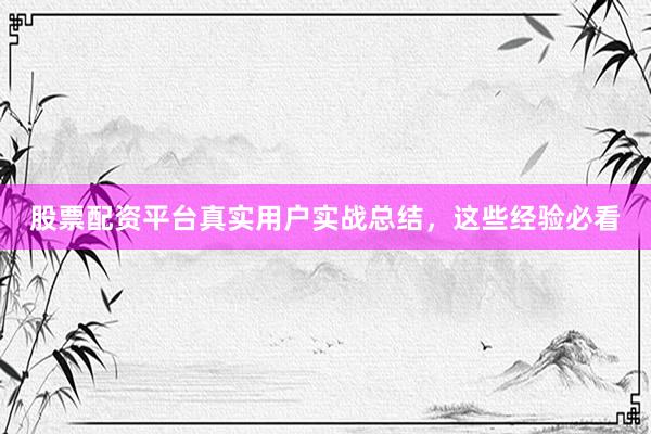 股票配资平台真实用户实战总结，这些经验必看