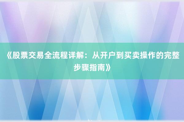 《股票交易全流程详解：从开户到买卖操作的完整步骤指南》