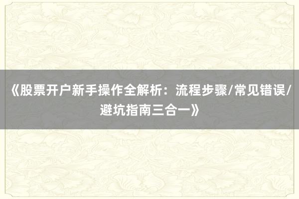 《股票开户新手操作全解析：流程步骤/常见错误/避坑指南三合一》