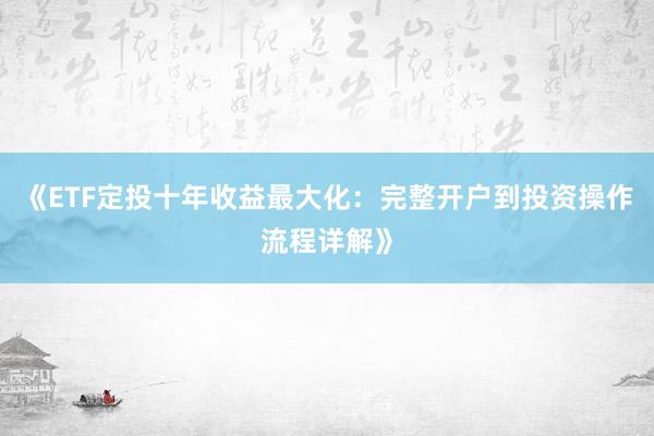 《ETF定投十年收益最大化：完整开户到投资操作流程详解》