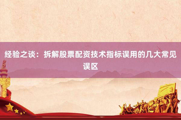 经验之谈：拆解股票配资技术指标误用的几大常见误区