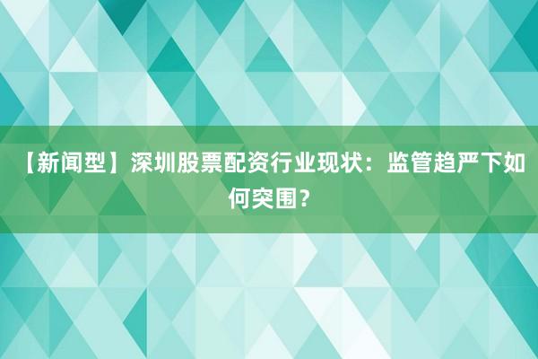 【新闻型】深圳股票配资行业现状:监管趋严下如何突围?