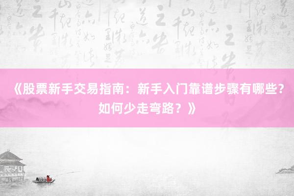 《股票新手交易指南：新手入门靠谱步骤有哪些？如何少走弯路？》